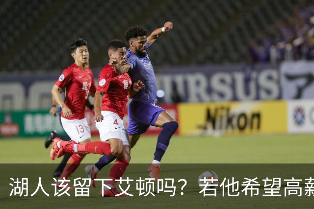湖人该留下艾顿吗？若他希望高薪&获得更多战术地位可放他离队